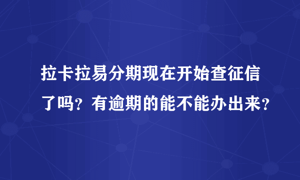 拉卡拉易分期现在开始查征信了吗？有逾期的能不能办出来？