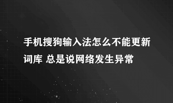 手机搜狗输入法怎么不能更新词库 总是说网络发生异常