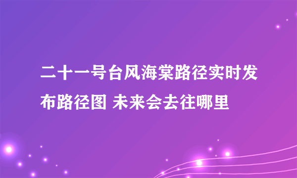 二十一号台风海棠路径实时发布路径图 未来会去往哪里