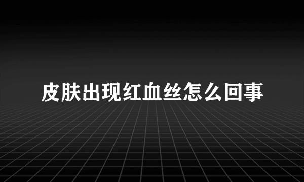 皮肤出现红血丝怎么回事