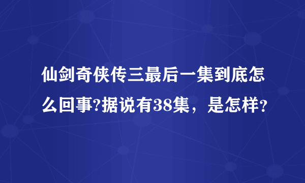 仙剑奇侠传三最后一集到底怎么回事?据说有38集，是怎样？