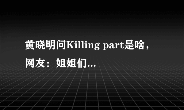 黄晓明问Killing part是啥，网友：姐姐们杀你的瞬间_飞外网