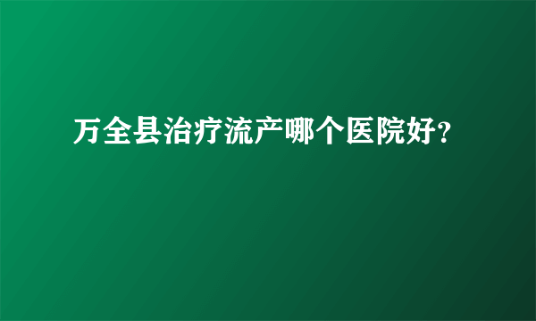 万全县治疗流产哪个医院好？