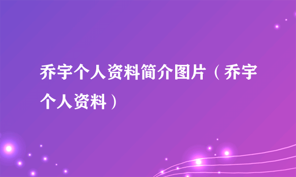 乔宇个人资料简介图片（乔宇个人资料）