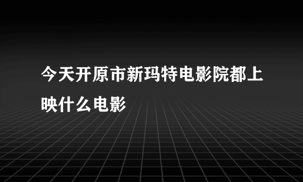 今天开原市新玛特电影院都上映什么电影