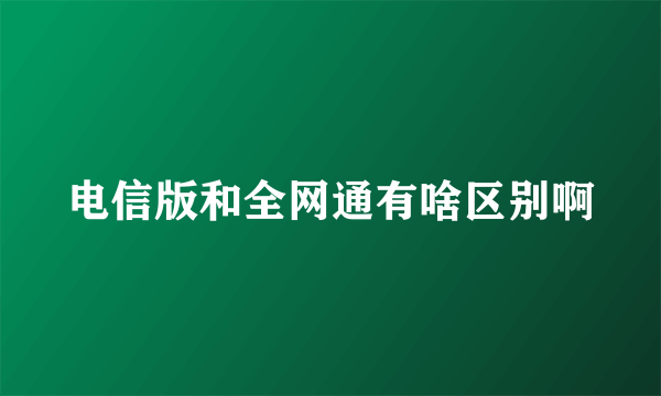 电信版和全网通有啥区别啊