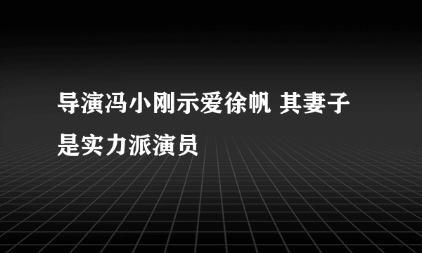 导演冯小刚示爱徐帆 其妻子是实力派演员