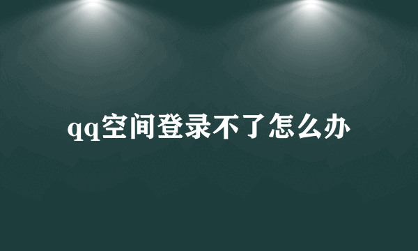 qq空间登录不了怎么办