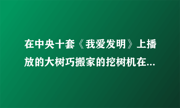 在中央十套《我爱发明》上播放的大树巧搬家的挖树机在那有的买啊？