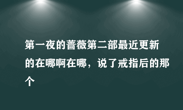 第一夜的蔷薇第二部最近更新的在哪啊在哪，说了戒指后的那个