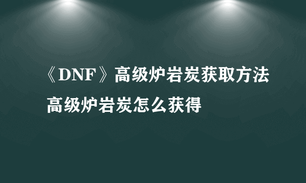 《DNF》高级炉岩炭获取方法 高级炉岩炭怎么获得