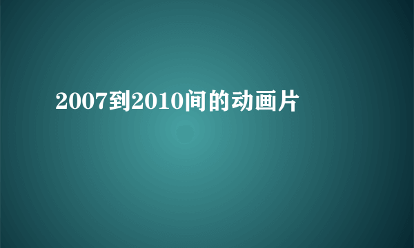 2007到2010间的动画片