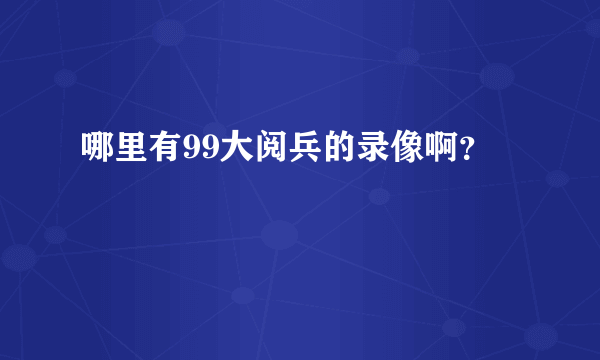 哪里有99大阅兵的录像啊？