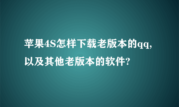 苹果4S怎样下载老版本的qq,以及其他老版本的软件?