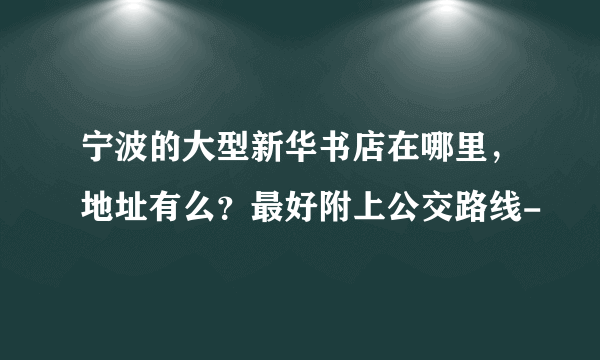 宁波的大型新华书店在哪里，地址有么？最好附上公交路线-