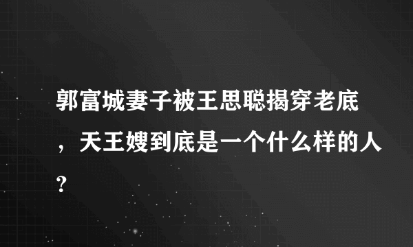 郭富城妻子被王思聪揭穿老底，天王嫂到底是一个什么样的人？