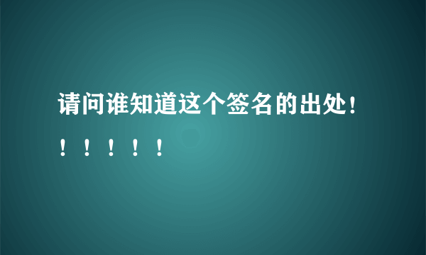 请问谁知道这个签名的出处！！！！！！