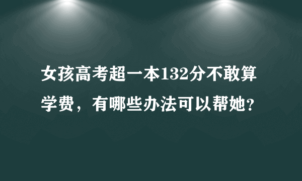 女孩高考超一本132分不敢算学费，有哪些办法可以帮她？