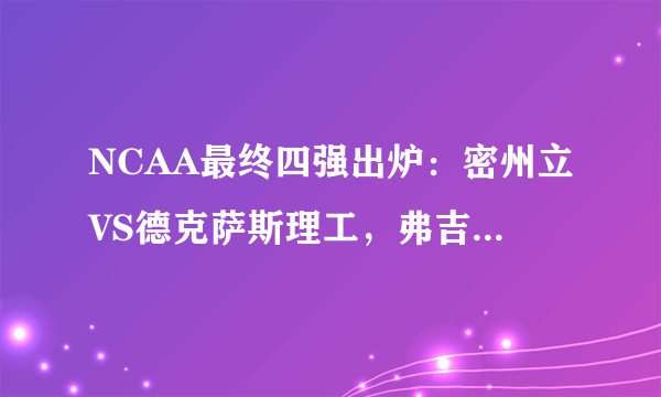 NCAA最终四强出炉：密州立VS德克萨斯理工，弗吉尼亚VS奥本。谁能最终夺冠？