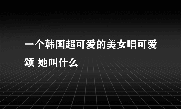 一个韩国超可爱的美女唱可爱颂 她叫什么