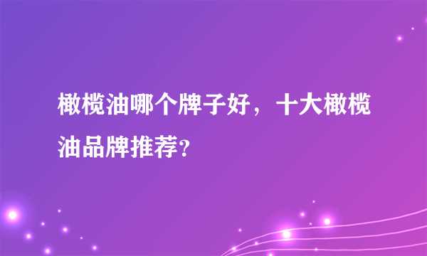 橄榄油哪个牌子好，十大橄榄油品牌推荐？