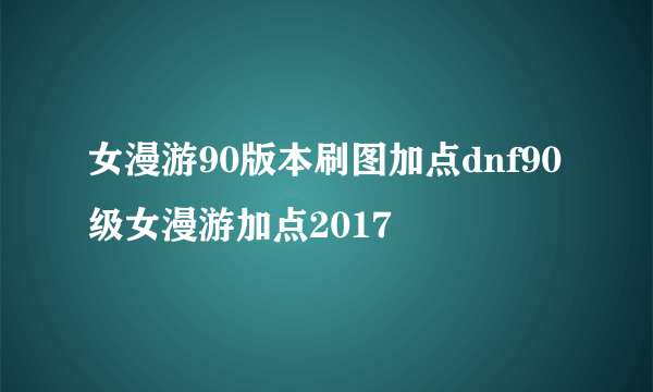 女漫游90版本刷图加点dnf90级女漫游加点2017