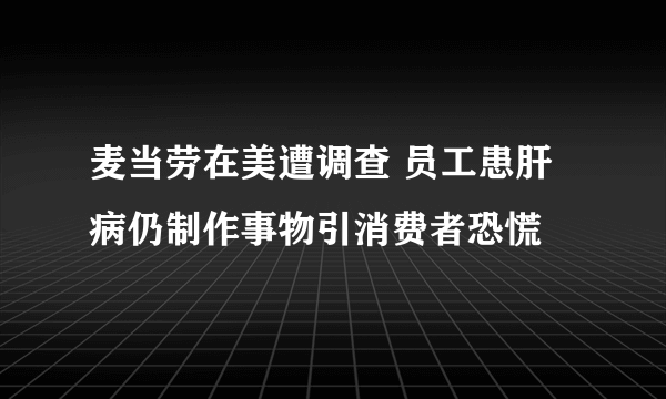 麦当劳在美遭调查 员工患肝病仍制作事物引消费者恐慌