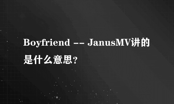 Boyfriend -- JanusMV讲的是什么意思？