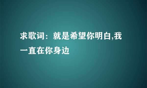 求歌词：就是希望你明白,我一直在你身边