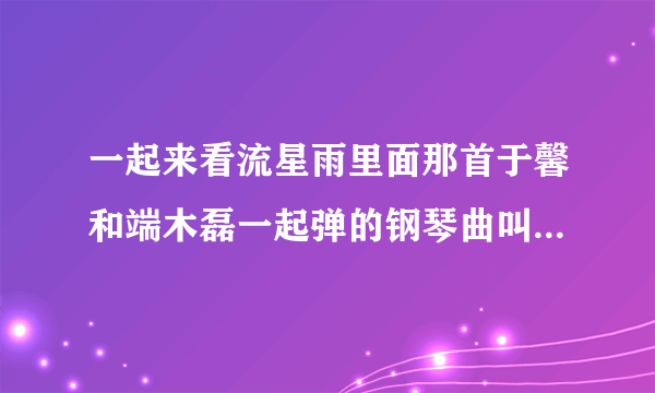 一起来看流星雨里面那首于馨和端木磊一起弹的钢琴曲叫什么，有没有钢琴谱？