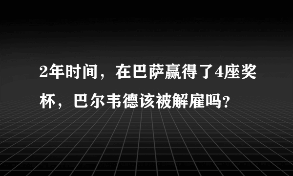 2年时间，在巴萨赢得了4座奖杯，巴尔韦德该被解雇吗？