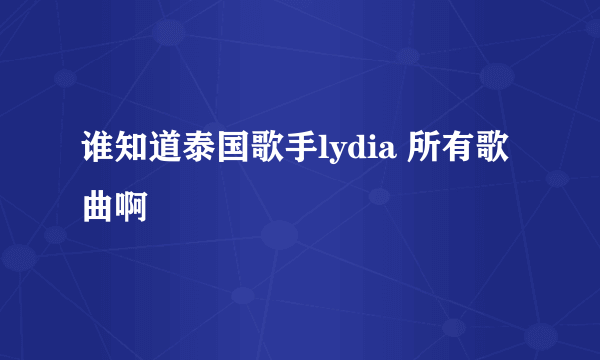 谁知道泰国歌手lydia 所有歌曲啊