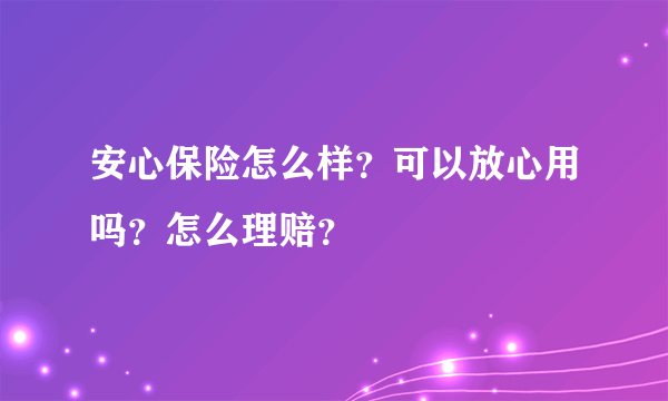 安心保险怎么样？可以放心用吗？怎么理赔？