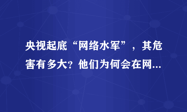 央视起底“网络水军”，其危害有多大？他们为何会在网络中根深蒂固？