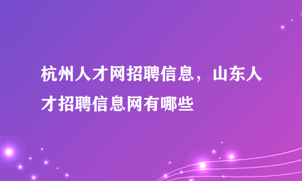 杭州人才网招聘信息，山东人才招聘信息网有哪些