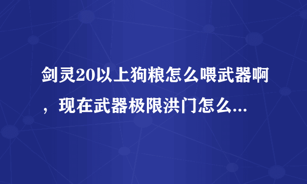 剑灵20以上狗粮怎么喂武器啊，现在武器极限洪门怎么还是要20级以下的狗粮啊