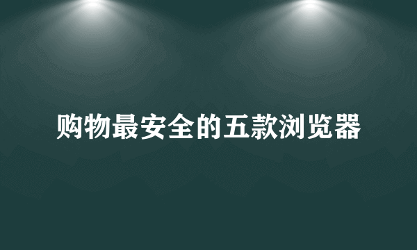 购物最安全的五款浏览器