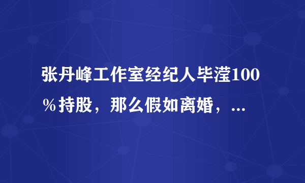 张丹峰工作室经纪人毕滢100％持股，那么假如离婚，洪欣是不是会一无所有？