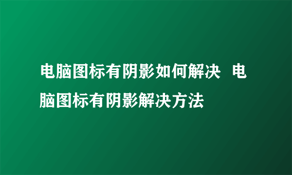 电脑图标有阴影如何解决  电脑图标有阴影解决方法