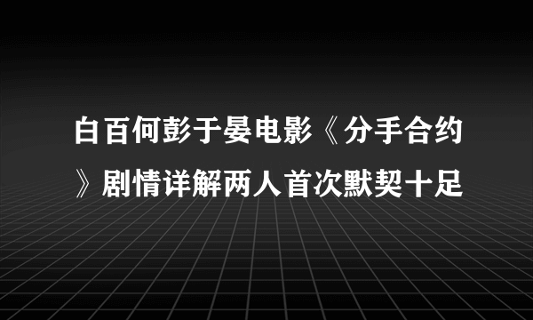 白百何彭于晏电影《分手合约》剧情详解两人首次默契十足