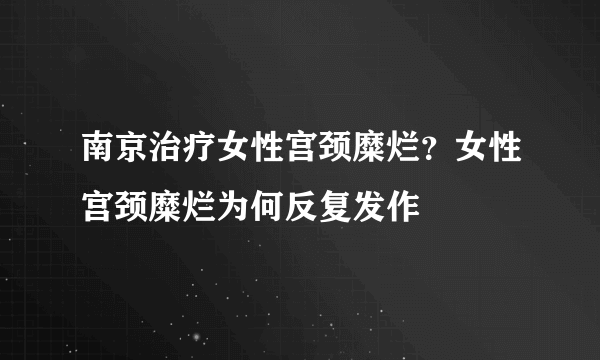 南京治疗女性宫颈糜烂？女性宫颈糜烂为何反复发作