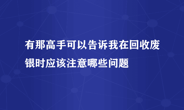 有那高手可以告诉我在回收废银时应该注意哪些问题