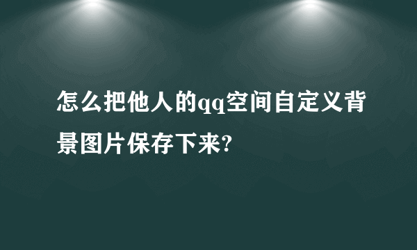 怎么把他人的qq空间自定义背景图片保存下来?