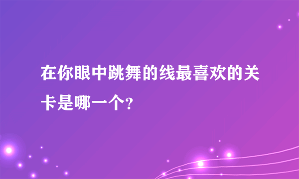 在你眼中跳舞的线最喜欢的关卡是哪一个？