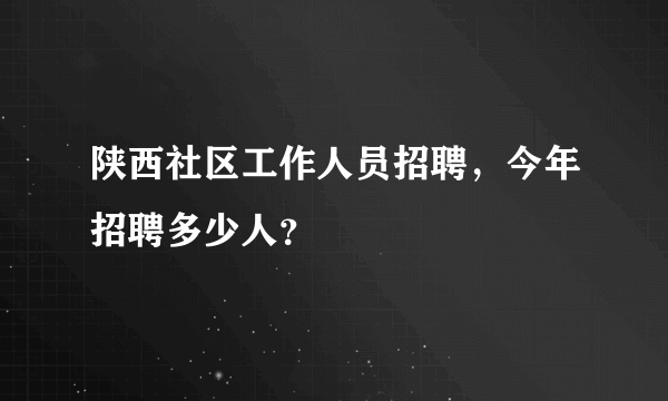 陕西社区工作人员招聘，今年招聘多少人？