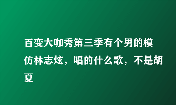 百变大咖秀第三季有个男的模仿林志炫，唱的什么歌，不是胡夏