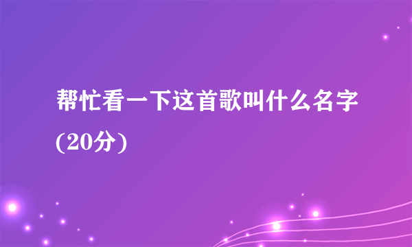 帮忙看一下这首歌叫什么名字(20分)