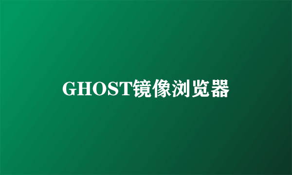 GHOST镜像浏览器