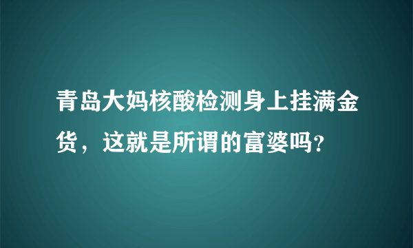 青岛大妈核酸检测身上挂满金货，这就是所谓的富婆吗？