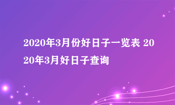 2020年3月份好日子一览表 2020年3月好日子查询